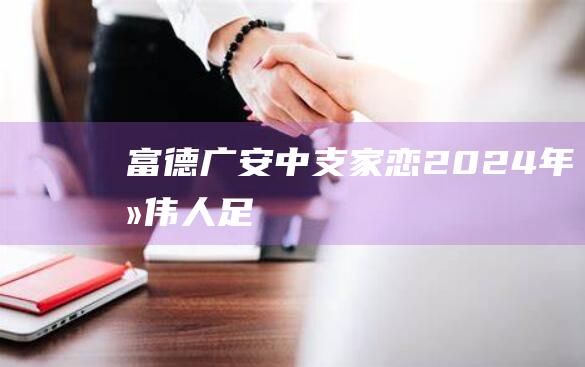 富德广安中支家恋2024年寻伟人足